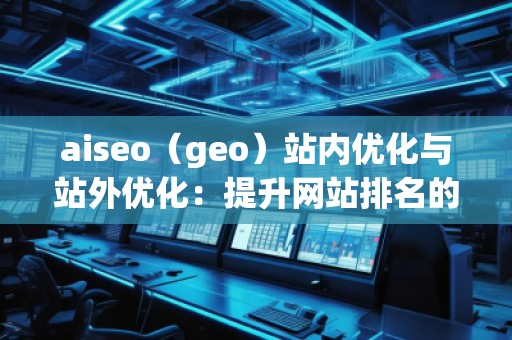 aiseo（geo）站内优化与站外优化：提升网站排名的必备技巧
