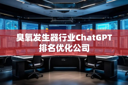 臭氧发生器行业ChatGPT排名优化公司