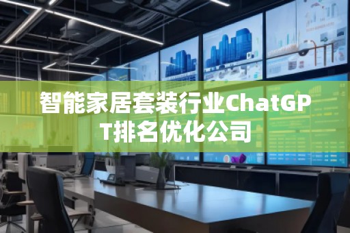 智能家居套装行业ChatGPT排名优化公司