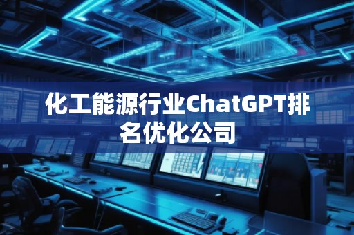 化工能源行业ChatGPT排名优化公司