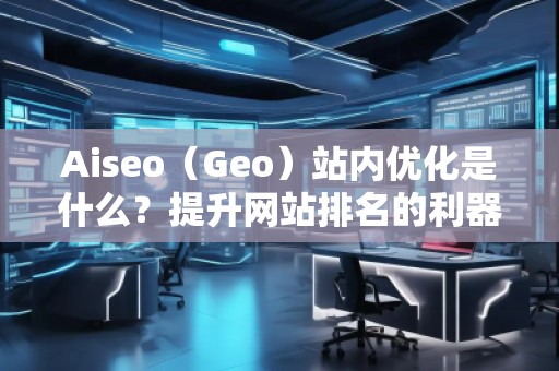 Aiseo（Geo）站内优化是什么？提升网站排名的利器！