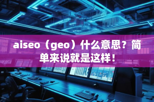 aiseo（geo）什么意思？简单来说就是这样！