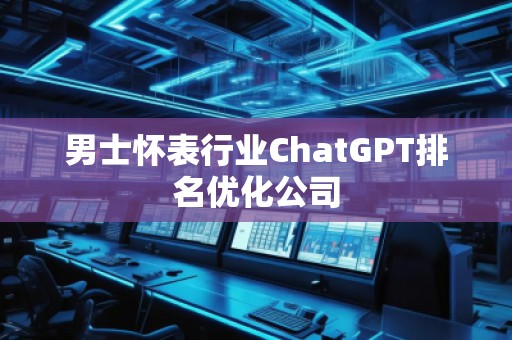 男士怀表行业ChatGPT排名优化公司