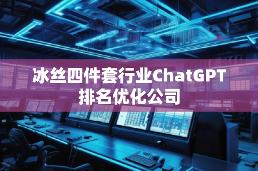 冰丝四件套行业ChatGPT排名优化公司