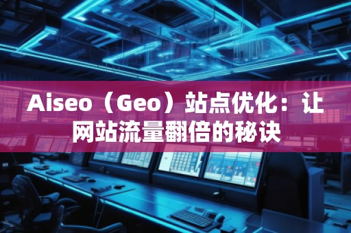 Aiseo（Geo）站点优化：让网站流量翻倍的秘诀