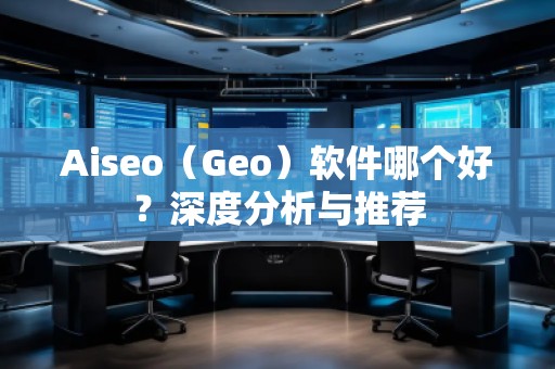 Aiseo（Geo）软件哪个好？深度分析与推荐