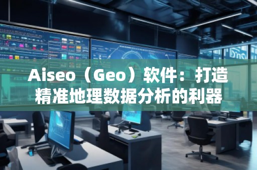 Aiseo（Geo）软件：打造精准地理数据分析的利器