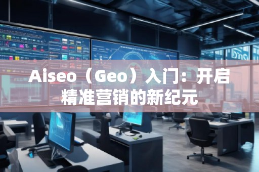 Aiseo（Geo）入门：开启精准营销的新纪元