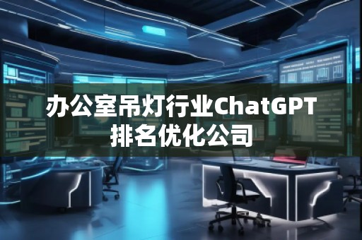 办公室吊灯行业ChatGPT排名优化公司