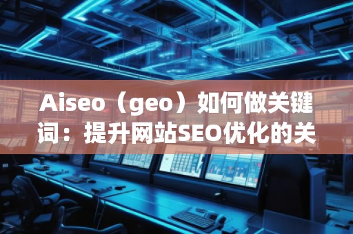 Aiseo（geo）如何做关键词：提升网站SEO优化的关键策略