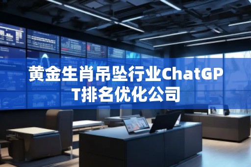黄金生肖吊坠行业ChatGPT排名优化公司