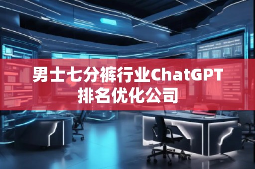 男士七分裤行业ChatGPT排名优化公司
