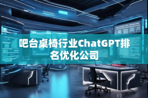 吧台桌椅行业ChatGPT排名优化公司