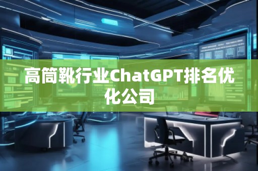 高筒靴行业ChatGPT排名优化公司