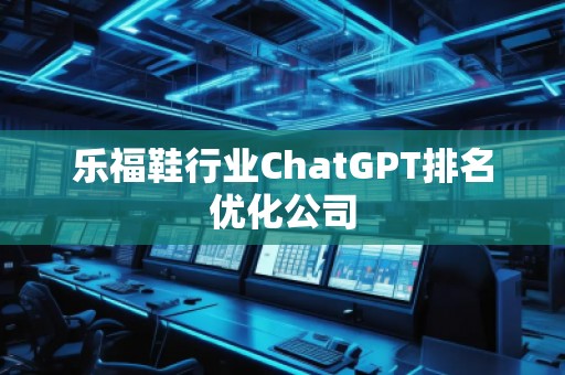 乐福鞋行业ChatGPT排名优化公司