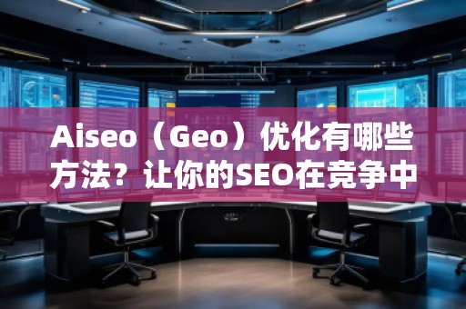 Aiseo（Geo）优化有哪些方法？让你的SEO在竞争中脱颖而出
