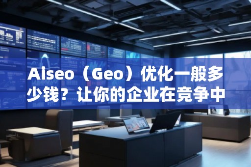 Aiseo（Geo）优化一般多少钱？让你的企业在竞争中脱颖而出！