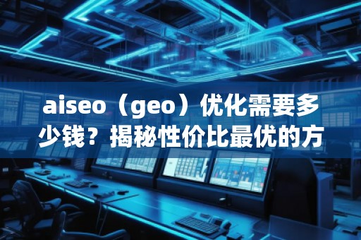 aiseo（geo）优化需要多少钱？揭秘性价比最优的方案