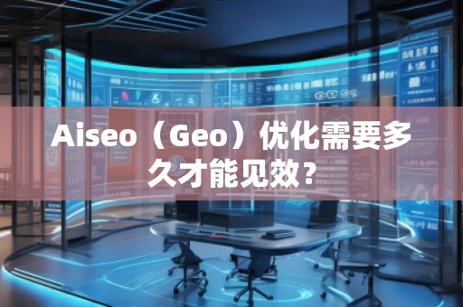 Aiseo（Geo）优化需要多久才能见效？
