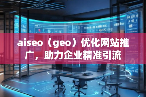 aiseo（geo）优化网站推广，助力企业精准引流
