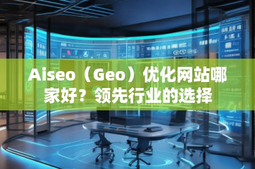 Aiseo（Geo）优化网站哪家好？领先行业的选择