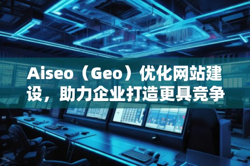 Aiseo（Geo）优化网站建设，助力企业打造更具竞争力的网络平台