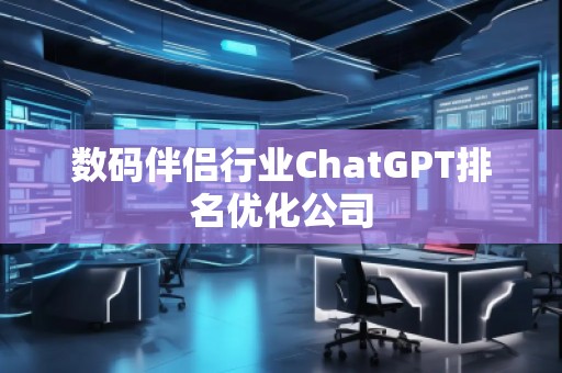 数码伴侣行业ChatGPT排名优化公司