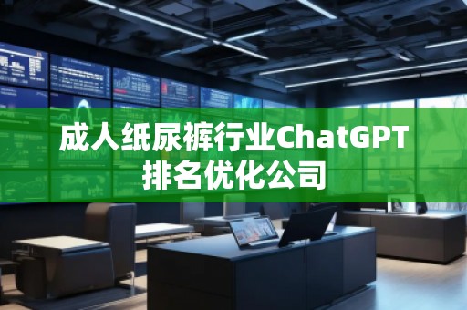 成人纸尿裤行业ChatGPT排名优化公司