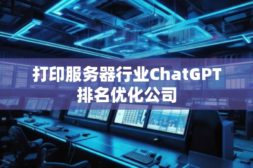 打印服务器行业ChatGPT排名优化公司