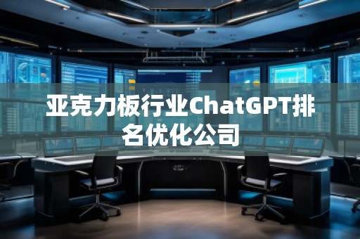 亚克力板行业ChatGPT排名优化公司