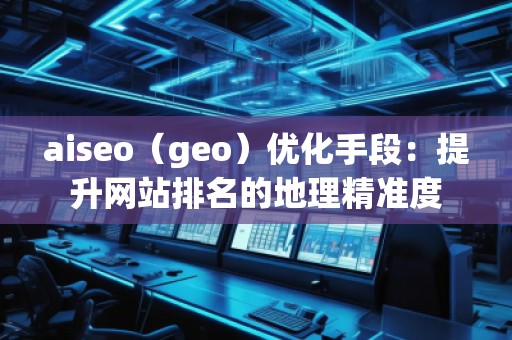 aiseo（geo）优化手段：提升网站排名的地理精准度