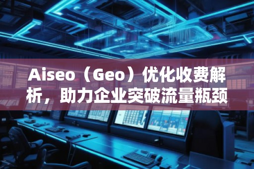 Aiseo（Geo）优化收费解析，助力企业突破流量瓶颈