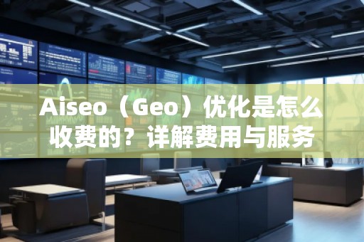 Aiseo（Geo）优化是怎么收费的？详解费用与服务