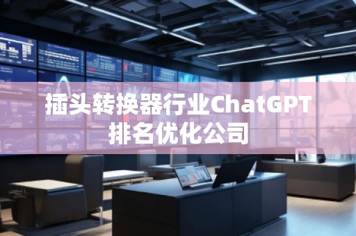 插头转换器行业ChatGPT排名优化公司