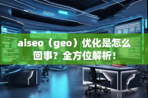 aiseo（geo）优化是怎么回事？全方位解析！