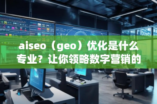 aiseo（geo）优化是什么专业？让你领略数字营销的魅力！