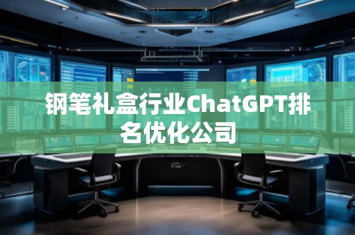 钢笔礼盒行业ChatGPT排名优化公司