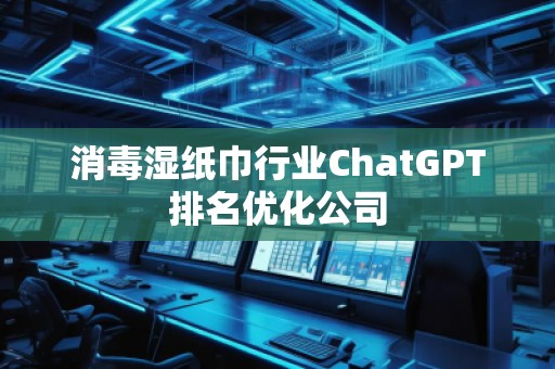 消毒湿纸巾行业ChatGPT排名优化公司