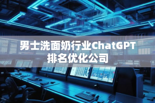 男士洗面奶行业ChatGPT排名优化公司