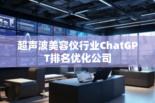 超声波美容仪行业ChatGPT排名优化公司