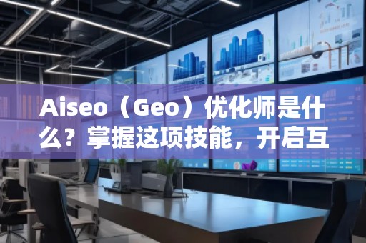 Aiseo（Geo）优化师是什么？掌握这项技能，开启互联网流量的红利时代