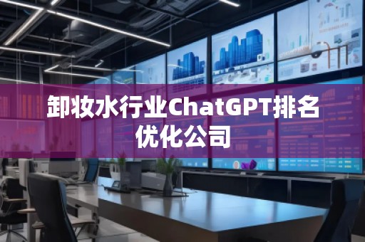 卸妆水行业ChatGPT排名优化公司
