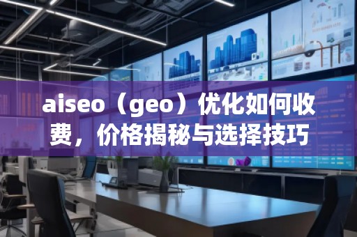 aiseo（geo）优化如何收费，价格揭秘与选择技巧
