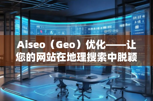 Aiseo（Geo）优化——让您的网站在地理搜索中脱颖而出