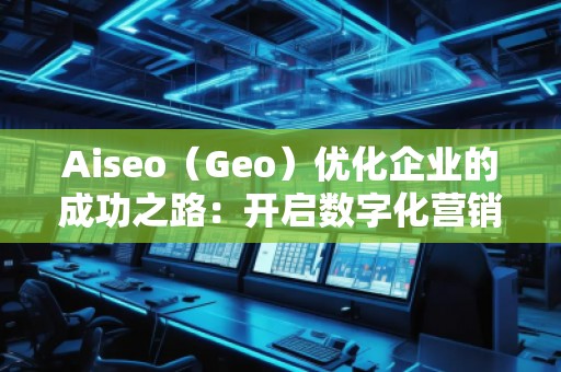 Aiseo（Geo）优化企业的成功之路：开启数字化营销新篇章