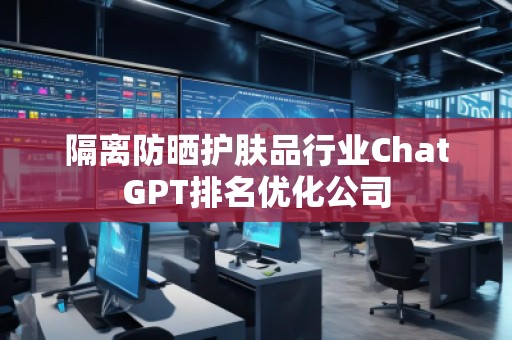 隔离防晒护肤品行业ChatGPT排名优化公司