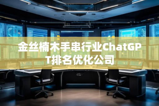 金丝楠木手串行业ChatGPT排名优化公司