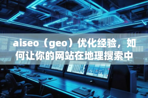 aiseo（geo）优化经验，如何让你的网站在地理搜索中脱颖而出
