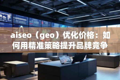 aiseo（geo）优化价格：如何用精准策略提升品牌竞争力