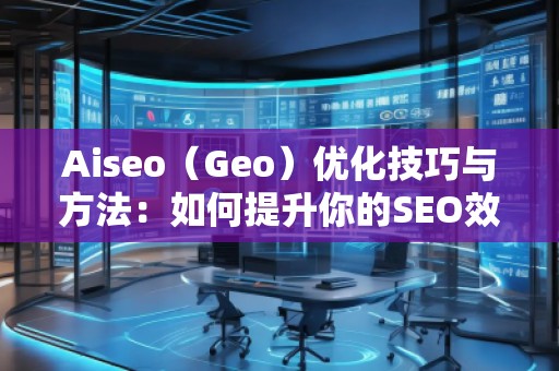Aiseo（Geo）优化技巧与方法：如何提升你的SEO效果，迈向成功的互联网营销